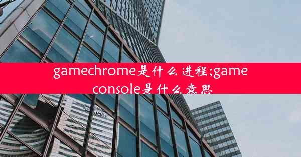 gamechrome是什么进程;game console是什么意思