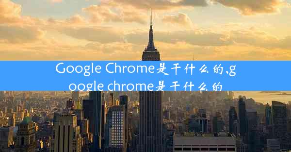 Google Chrome是干什么的,google chrome是干什么的