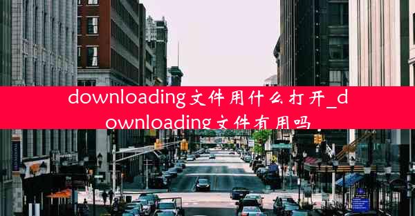 downloading文件用什么打开_downloading文件有用吗