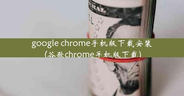 google chrome手机版下载安装(谷歌chrome手机版下载)