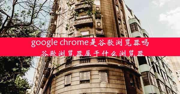 google chrome是谷歌浏览器吗_谷歌浏览器属于什么浏览器