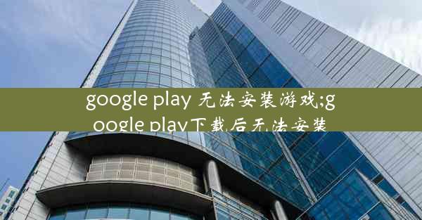 google play 无法安装游戏;google play下载后无法安装