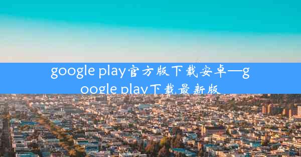 google play官方版下载安卓—google play下载最新版