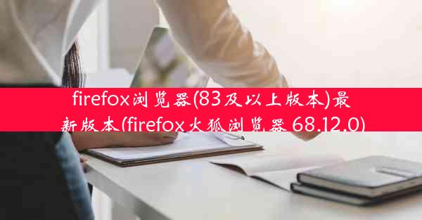 firefox浏览器(83及以上版本)最新版本(firefox火狐浏览器 68.12.0)