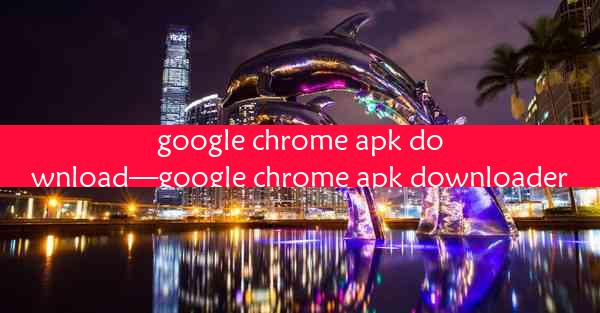 google chrome apk download—google chrome apk downloader