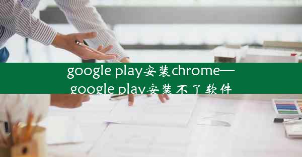 google play安装chrome—google play安装不了软件