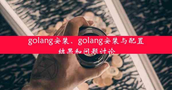 golang安装、golang安装与配置结果和问题讨论