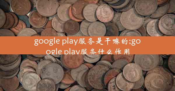 google play服务是干嘛的;google play服务什么作用