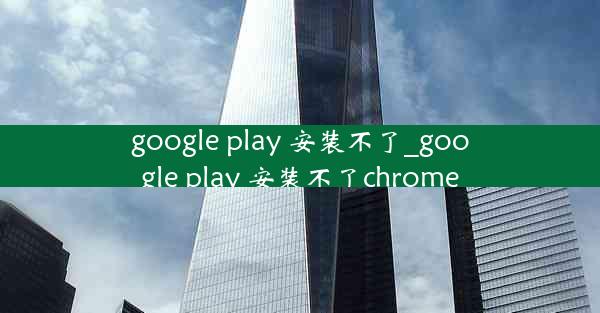 google play 安装不了_google play 安装不了chrome