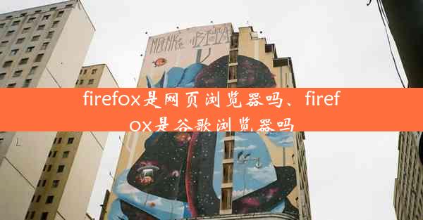 firefox是网页浏览器吗、firefox是谷歌浏览器吗