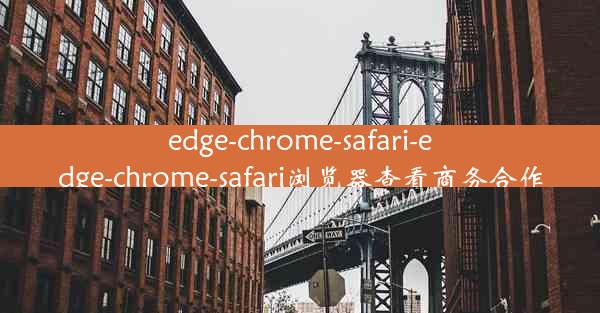 edge-chrome-safari-edge-chrome-safari浏览器查看商务合作