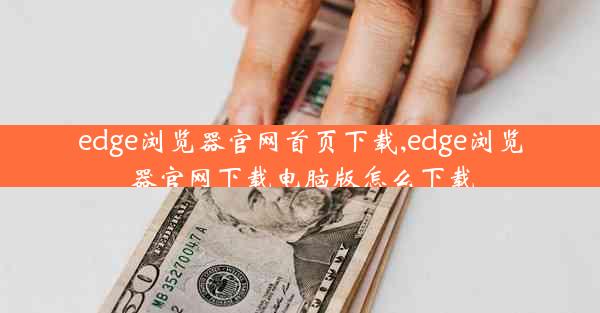 edge浏览器官网首页下载,edge浏览器官网下载电脑版怎么下载