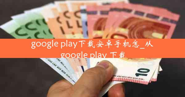 google play下载安卓手机怎_从 google play 下载