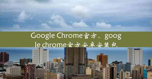 Google Chrome官方、google chrome官方安卓安装包