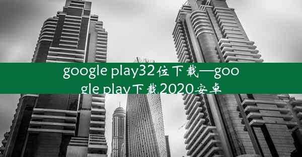 google play32位下载—google play下载2020安卓