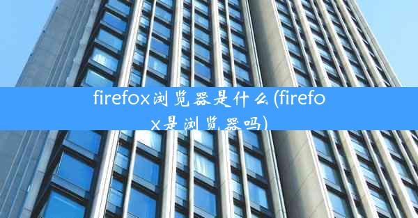 firefox浏览器是什么(firefox是浏览器吗)