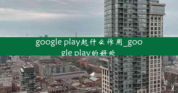 google play起什么作用_google play的好处