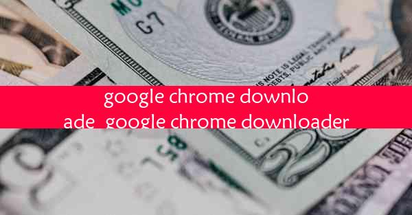 google chrome downloade_google chrome downloader