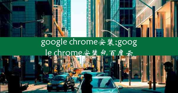 google chrome安装;google chrome安装包百度云