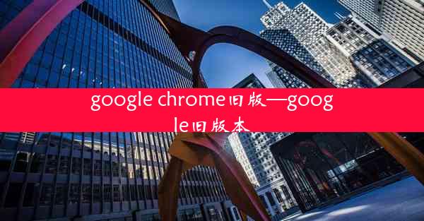 google chrome旧版—google旧版本