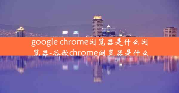 google chrome浏览器是什么浏览器-谷歌chrome浏览器是什么