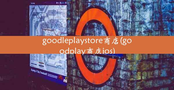 goodleplaystore商店(goodplay商店ios)