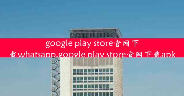 google play store官网下载whatsapp,google play store官网下载apk