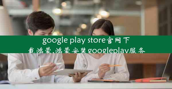 google play store官网下载鸿蒙,鸿蒙安装googleplay服务