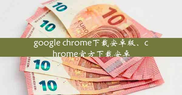 google chrome下载安卓版、chrome官方下载安卓