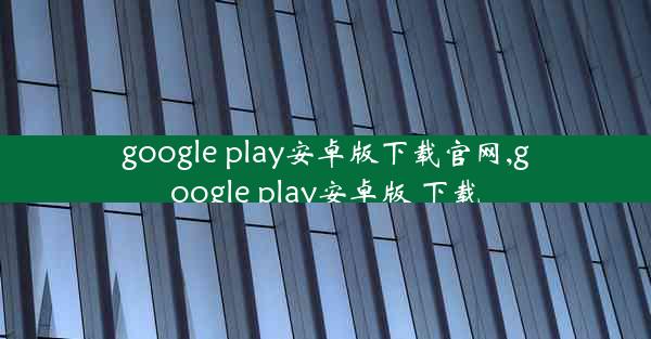 google play安卓版下载官网,google play安卓版 下载