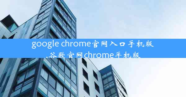 google chrome官网入口手机版,谷歌官网chrome手机版