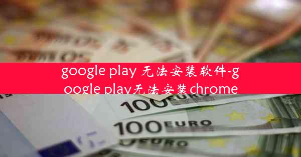 google play 无法安装软件-google play无法安装chrome