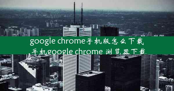 google chrome手机版怎么下载,手机google chrome 浏览器下载