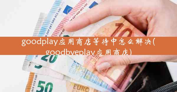 goodplay应用商店等待中怎么解决(goodbyeplay应用商店)