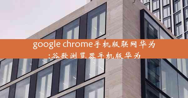 google chrome手机版联网华为;谷歌浏览器手机版华为