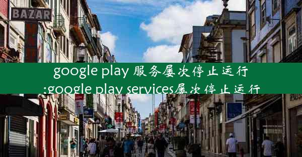 google play 服务屡次停止运行;google play services屡次停止运行