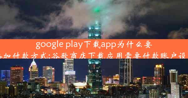 google play下载app为什么要添加付款方式;谷歌商店下载应用需要付款账户设置