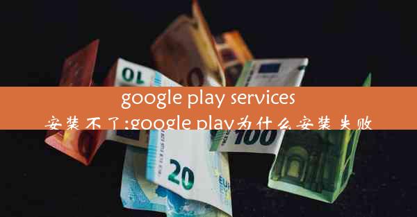 google play services安装不了;google play为什么安装失败