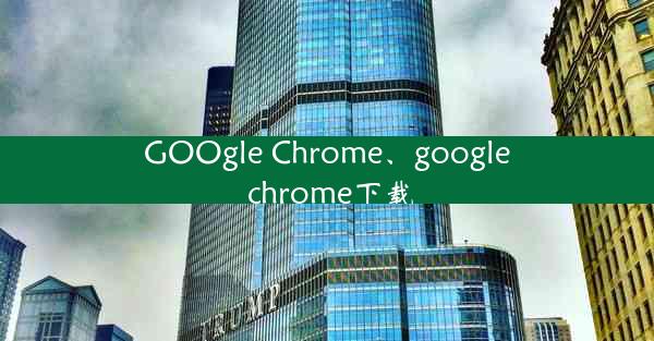 GOOgle Chrome、google chrome下载