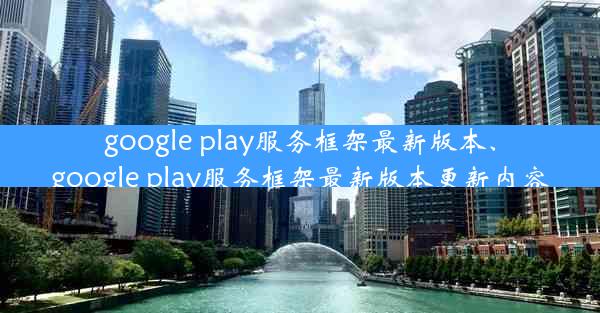 google play服务框架最新版本、google play服务框架最新版本更新内容