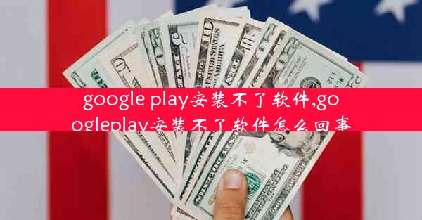 google play安装不了软件,googleplay安装不了软件怎么回事