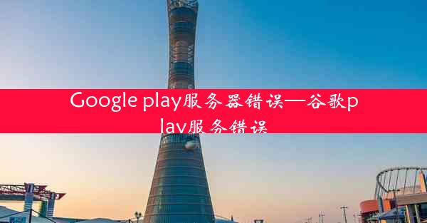 Google play服务器错误—谷歌play服务错误