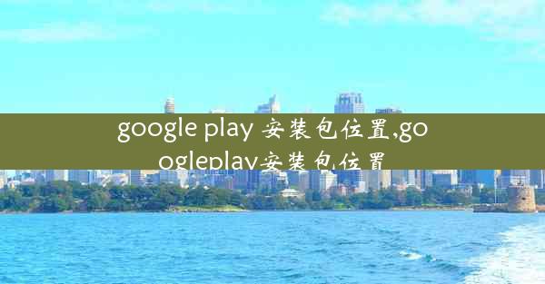 google play 安装包位置,googleplay安装包位置