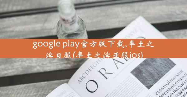 google play官方版下载,率土之滨日服(率土之滨亚服ios)