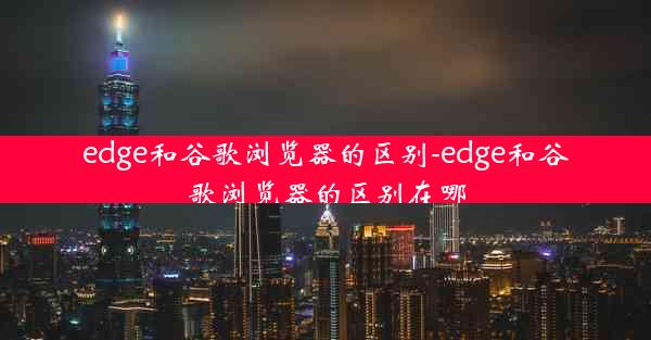 edge和谷歌浏览器的区别-edge和谷歌浏览器的区别在哪