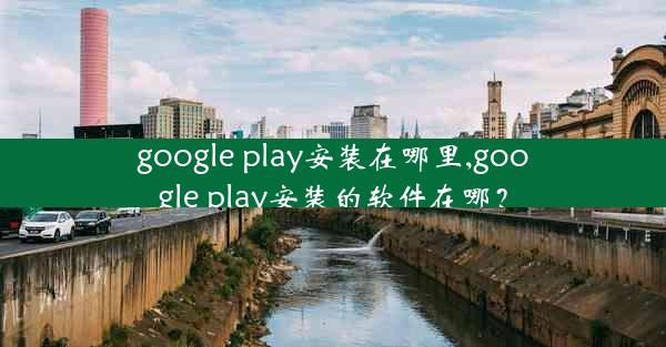 google play安装在哪里,google play安装的软件在哪？