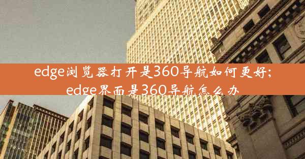 edge浏览器打开是360导航如何更好;edge界面是360导航怎么办