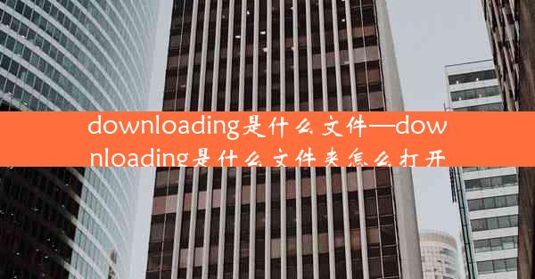 downloading是什么文件—downloading是什么文件夹怎么打开