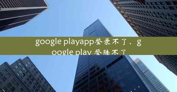 google playapp登录不了、google play 登陆不了