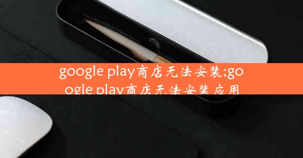 google play商店无法安装;google play商店无法安装应用